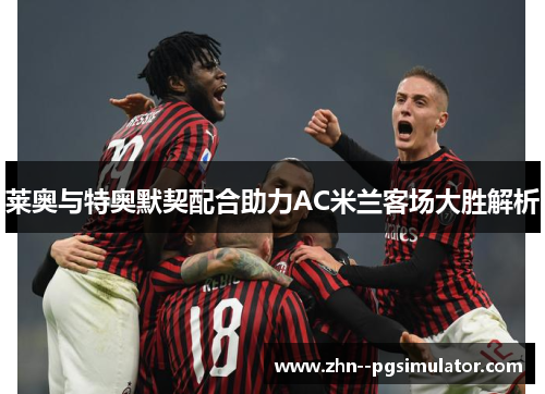 莱奥与特奥默契配合助力AC米兰客场大胜解析