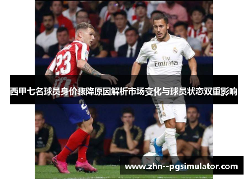西甲七名球员身价骤降原因解析市场变化与球员状态双重影响 西甲七名球员身价骤降原因解析市场变化与球员状态双重影响