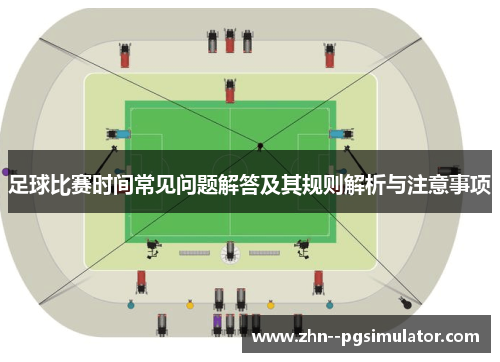 足球比赛时间常见问题解答及其规则解析与注意事项 足球比赛时间常见问题解答及其规则解析与注意事项