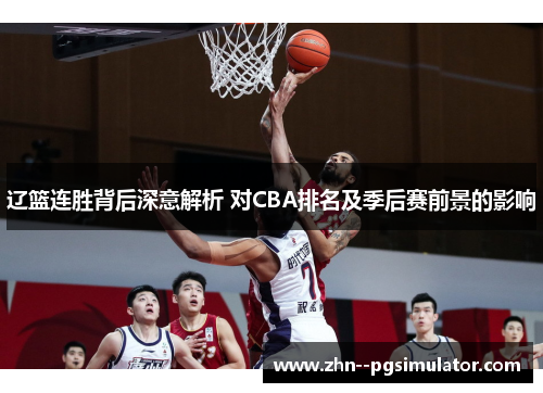 辽篮连胜背后深意解析 对CBA排名及季后赛前景的影响