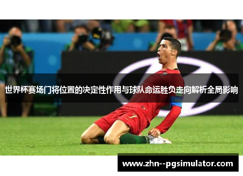 世界杯赛场门将位置的决定性作用与球队命运胜负走向解析全局影响