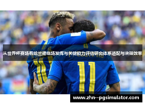 从世界杯赛场看哈兰德临场发挥与关键能力评估研究体系适配与决策效率