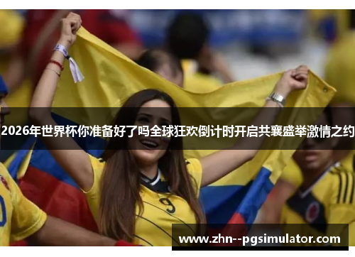 2026年世界杯你准备好了吗全球狂欢倒计时开启共襄盛举激情之约 2026年世界杯你准备好了吗全球狂欢倒计时开启共襄盛举激情之约