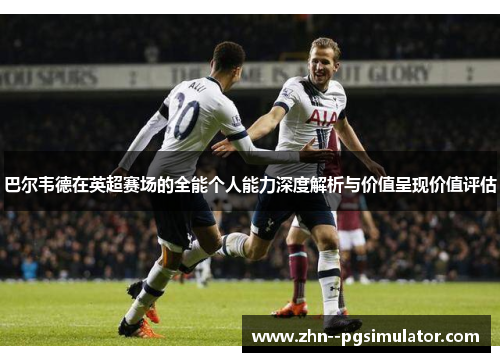 巴尔韦德在英超赛场的全能个人能力深度解析与价值呈现价值评估
