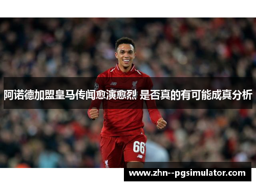 阿诺德加盟皇马传闻愈演愈烈 是否真的有可能成真分析