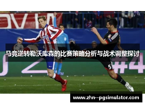 马竞逆转勒沃库森的比赛策略分析与战术调整探讨 马竞逆转勒沃库森的比赛策略分析与战术调整探讨