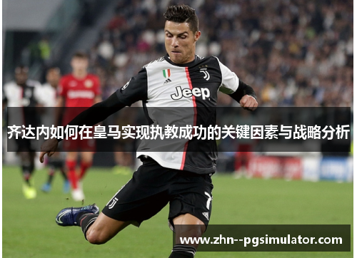 齐达内如何在皇马实现执教成功的关键因素与战略分析 齐达内如何在皇马实现执教成功的关键因素与战略分析