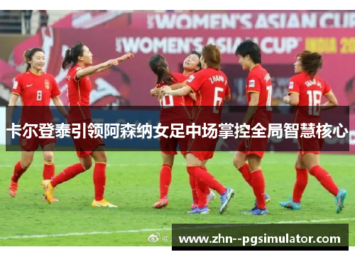 卡尔登泰引领阿森纳女足中场掌控全局智慧核心 卡尔登泰引领阿森纳女足中场掌控全局智慧核心