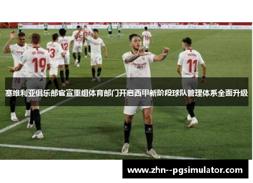 塞维利亚俱乐部官宣重组体育部门开启西甲新阶段球队管理体系全面升级 塞维利亚俱乐部官宣重组体育部门开启西甲新阶段球队管理体系全面升级