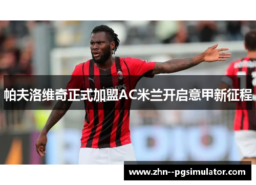 帕夫洛维奇正式加盟AC米兰开启意甲新征程 帕夫洛维奇正式加盟AC米兰开启意甲新征程