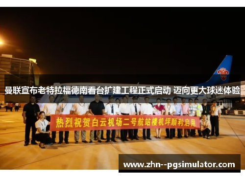 曼联宣布老特拉福德南看台扩建工程正式启动 迈向更大球迷体验 曼联宣布老特拉福德南看台扩建工程正式启动 迈向更大球迷体验