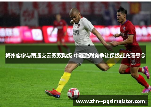 梅州客家与南通支云双双降级 中超激烈竞争让保级战充满悬念 梅州客家与南通支云双双降级 中超激烈竞争让保级战充满悬念