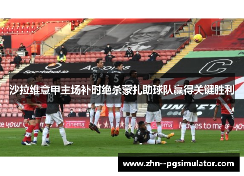 沙拉维意甲主场补时绝杀蒙扎助球队赢得关键胜利 沙拉维意甲主场补时绝杀蒙扎助球队赢得关键胜利
