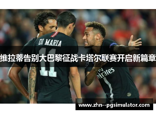 维拉蒂告别大巴黎征战卡塔尔联赛开启新篇章