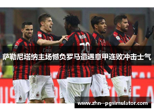 萨勒尼塔纳主场憾负罗马遭遇意甲连败冲击士气 萨勒尼塔纳主场憾负罗马遭遇意甲连败冲击士气