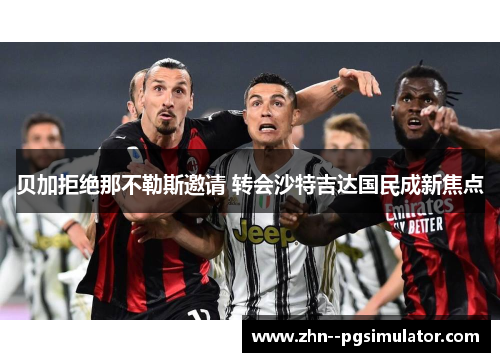 贝加拒绝那不勒斯邀请 转会沙特吉达国民成新焦点 贝加拒绝那不勒斯邀请 转会沙特吉达国民成新焦点