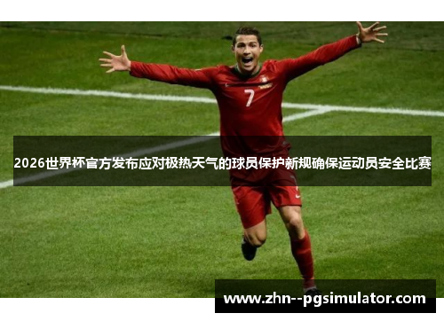 2026世界杯官方发布应对极热天气的球员保护新规确保运动员安全比赛 2026世界杯官方发布应对极热天气的球员保护新规确保运动员安全比赛