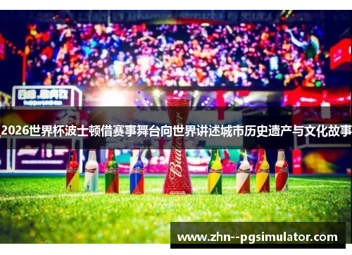 2026世界杯波士顿借赛事舞台向世界讲述城市历史遗产与文化故事