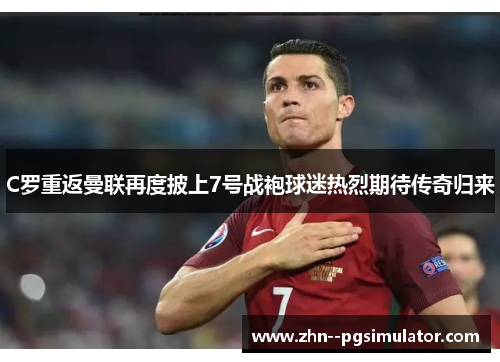 C罗重返曼联再度披上7号战袍球迷热烈期待传奇归来 C罗重返曼联再度披上7号战袍球迷热烈期待传奇归来