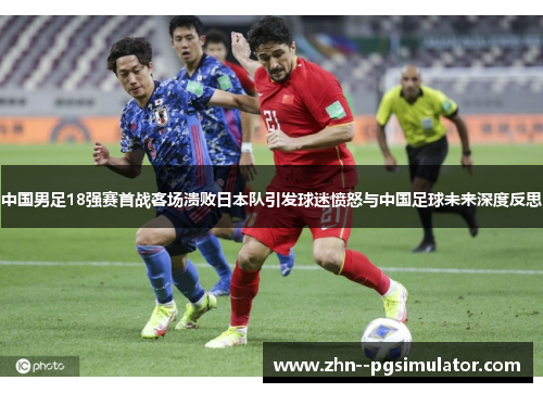 中国男足18强赛首战客场溃败日本队引发球迷愤怒与中国足球未来深度反思 中国男足18强赛首战客场溃败日本队引发球迷愤怒与中国足球未来深度反思