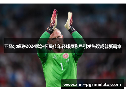 亚马尔蝉联2024欧洲杯最佳年轻球员称号引发热议成就新篇章 亚马尔蝉联2024欧洲杯最佳年轻球员称号引发热议成就新篇章