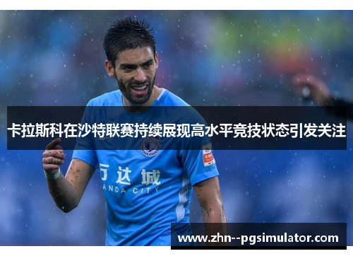 卡拉斯科在沙特联赛持续展现高水平竞技状态引发关注 卡拉斯科在沙特联赛持续展现高水平竞技状态引发关注