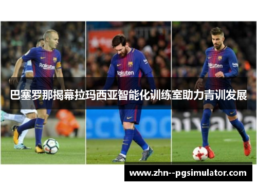巴塞罗那揭幕拉玛西亚智能化训练室助力青训发展
