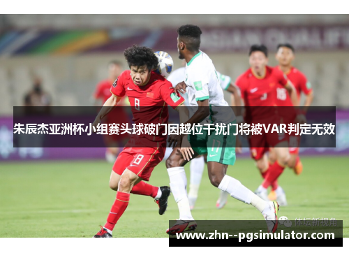 朱辰杰亚洲杯小组赛头球破门因越位干扰门将被VAR判定无效