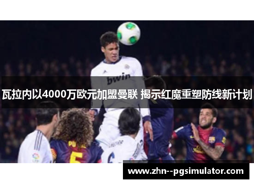 瓦拉内以4000万欧元加盟曼联 揭示红魔重塑防线新计划