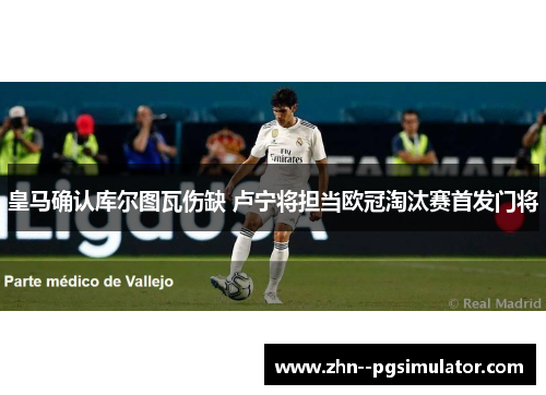 皇马确认库尔图瓦伤缺 卢宁将担当欧冠淘汰赛首发门将