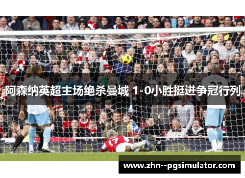 阿森纳英超主场绝杀曼城 1-0小胜挺进争冠行列