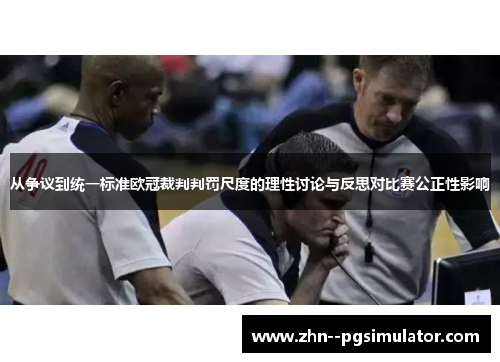 从争议到统一标准欧冠裁判判罚尺度的理性讨论与反思对比赛公正性影响