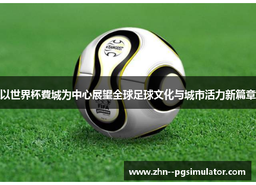 以世界杯費城为中心展望全球足球文化与城市活力新篇章