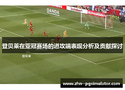 登贝莱在亚冠赛场的进攻端表现分析及贡献探讨 登贝莱在亚冠赛场的进攻端表现分析及贡献探讨