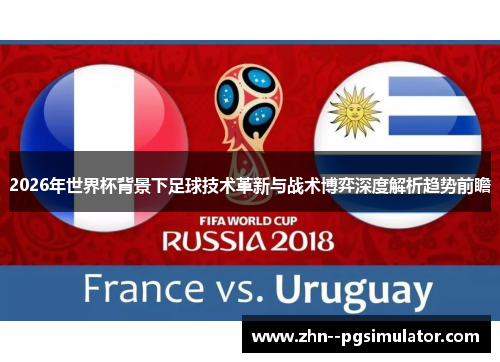 2026年世界杯背景下足球技术革新与战术博弈深度解析趋势前瞻 2026年世界杯背景下足球技术革新与战术博弈深度解析趋势前瞻