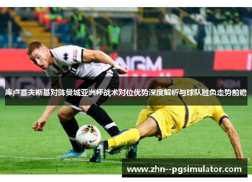 库卢塞夫斯基对阵曼城亚洲杯战术对位优势深度解析与球队胜负走势前瞻
