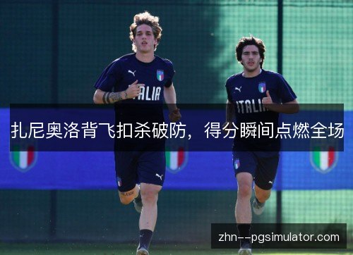 扎尼奥洛背飞扣杀破防,得分瞬间点燃全场 扎尼奥洛背飞扣杀破防,得分瞬间点燃全场