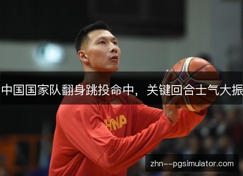 中国国家队翻身跳投命中,关键回合士气大振 中国国家队翻身跳投命中,关键回合士气大振