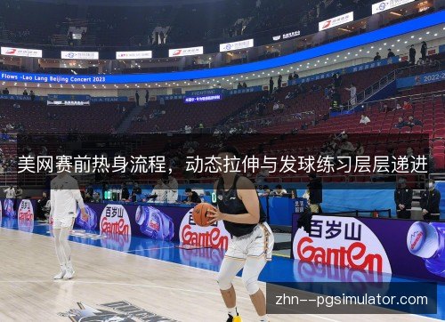 美网赛前热身流程，动态拉伸与发球练习层层递进