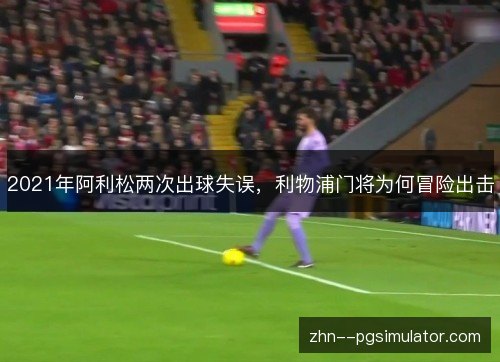 2021年阿利松两次出球失误，利物浦门将为何冒险出击
